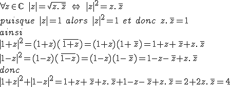 \forall z\in\mathbb{C}\; |z| = \sqrt{z.\,\overline{z}}\;\Leftrightarrow \;|z|^2 = z.\,\overline{z}\\ puisque \; |z| = 1 \;alors \;|z|^2 =1\; et\; donc\; z.\,\overline{z}=1\\ ainsi\\ |1+z|^2= (1+z)(\,\overline{1+z})= (1+z)(1+\,\overline{z})= 1+z+\,\overline{z}+z.\,\overline{z}\\ |1-z|^2 = (1-z)(\,\overline{1-z})=(1-z)(1-\,\overline{z})= 1-z-\,\overline{z}+z.\,\overline{z} \\donc\\ |1+z|^2 +|1-z|^2 = 1+z+\,\overline{z} +z.\,\overline{z}+1-z -\,\overline{z} +z.\,\overline{z}=2 +2z.\,\overline{z} = 4